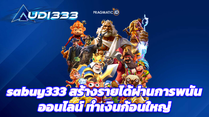 sabuy333 สร้างรายได้ผ่านการพนันออนไลน์ ทำเงินก้อนใหญ่